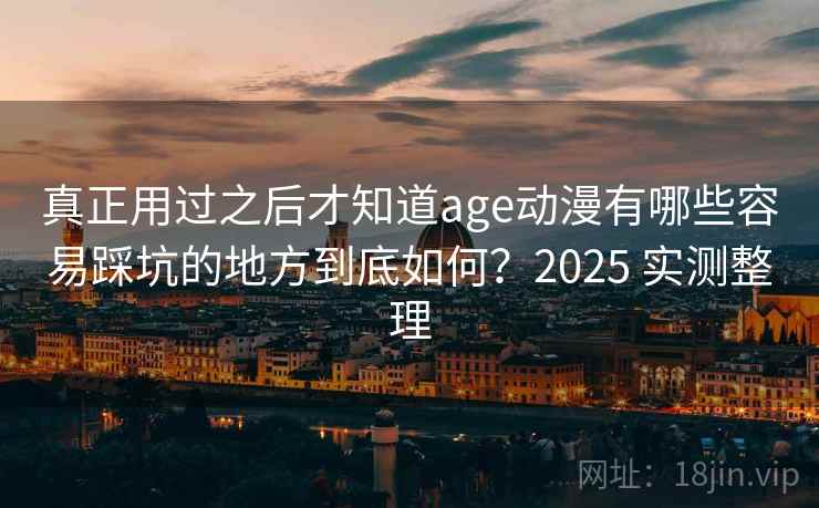 真正用过之后才知道age动漫有哪些容易踩坑的地方到底如何？2025 实测整理