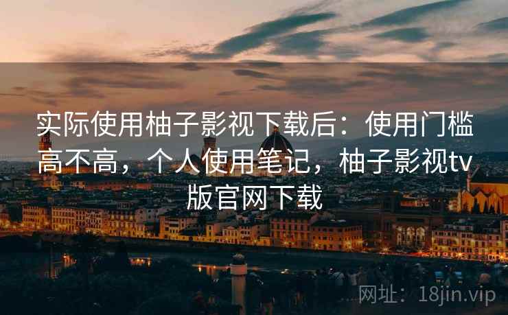 实际使用柚子影视下载后：使用门槛高不高，个人使用笔记，柚子影视tv版官网下载