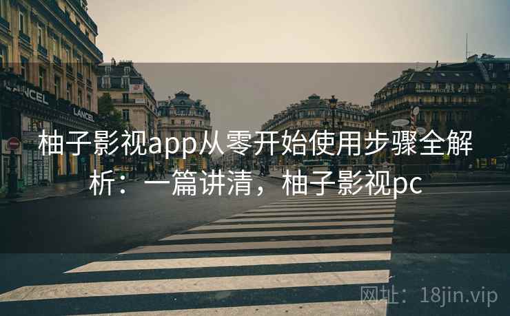 柚子影视app从零开始使用步骤全解析：一篇讲清，柚子影视pc
