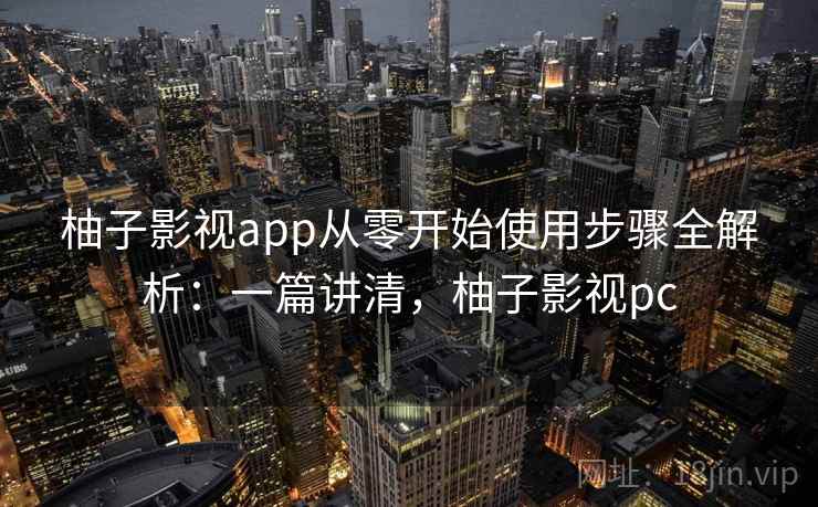柚子影视app从零开始使用步骤全解析：一篇讲清，柚子影视pc