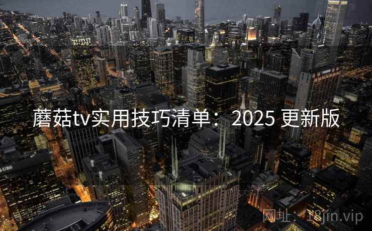 蘑菇tv实用技巧清单：2025 更新版