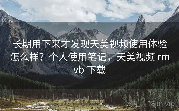 长期用下来才发现天美视频使用体验怎么样？个人使用笔记，天美视频 rmvb 下载