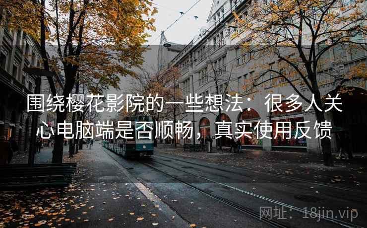 围绕樱花影院的一些想法：很多人关心电脑端是否顺畅，真实使用反馈