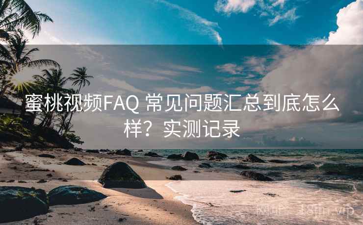 蜜桃视频FAQ 常见问题汇总到底怎么样？实测记录