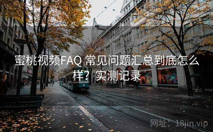 蜜桃视频FAQ 常见问题汇总到底怎么样？实测记录
