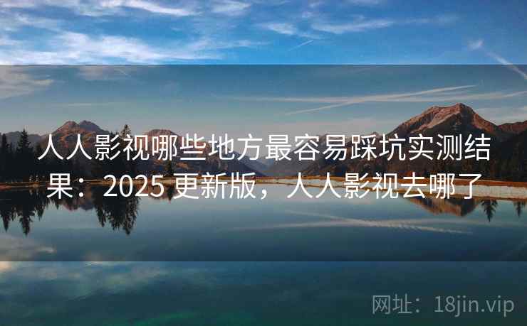 人人影视哪些地方最容易踩坑实测结果：2025 更新版，人人影视去哪了