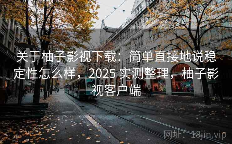 关于柚子影视下载：简单直接地说稳定性怎么样，2025 实测整理，柚子影视客户端