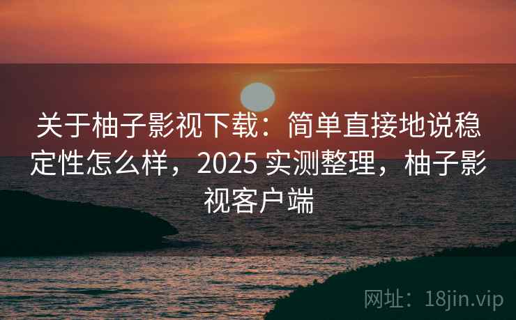 关于柚子影视下载：简单直接地说稳定性怎么样，2025 实测整理，柚子影视客户端
