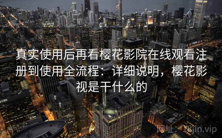 真实使用后再看樱花影院在线观看注册到使用全流程：详细说明，樱花影视是干什么的