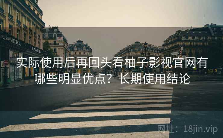 实际使用后再回头看柚子影视官网有哪些明显优点？长期使用结论