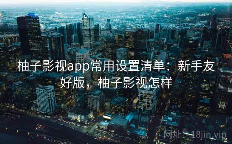 柚子影视app常用设置清单：新手友好版，柚子影视怎样