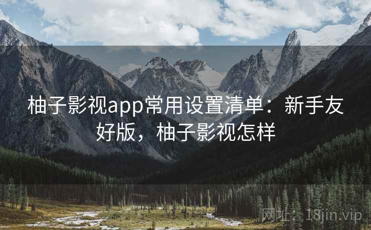 柚子影视app常用设置清单：新手友好版，柚子影视怎样