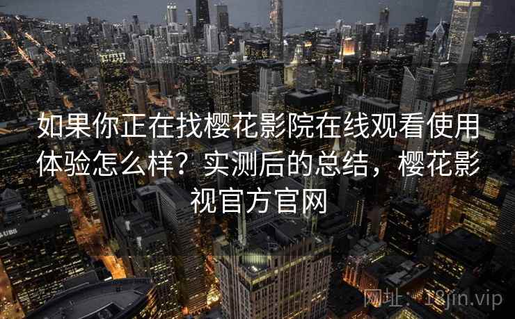 如果你正在找樱花影院在线观看使用体验怎么样？实测后的总结，樱花影视官方官网