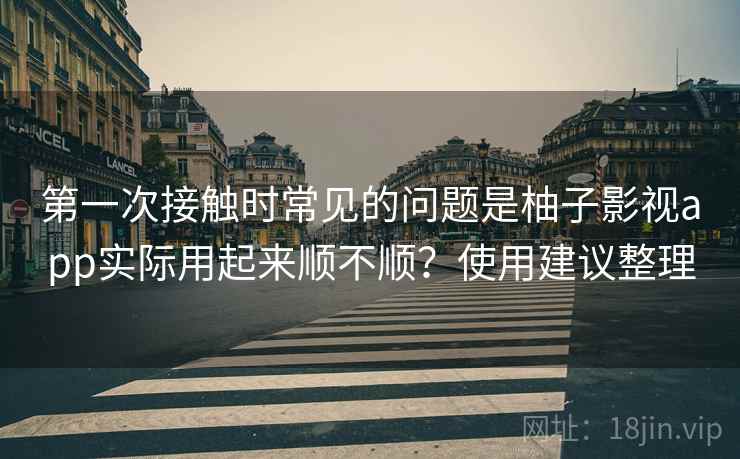 第一次接触时常见的问题是柚子影视app实际用起来顺不顺？使用建议整理
