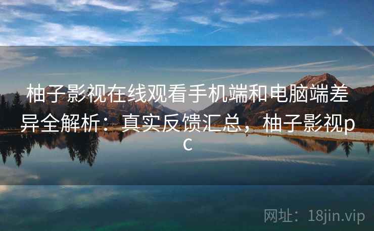 柚子影视在线观看手机端和电脑端差异全解析：真实反馈汇总，柚子影视pc