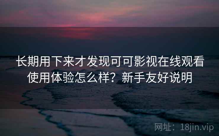 长期用下来才发现可可影视在线观看使用体验怎么样？新手友好说明