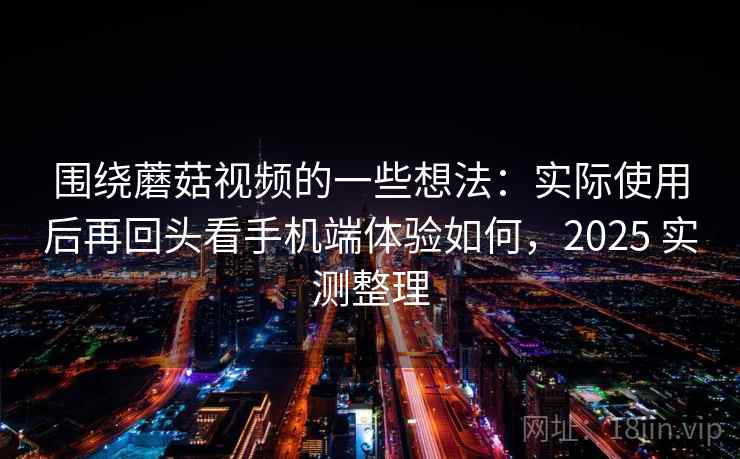 围绕蘑菇视频的一些想法：实际使用后再回头看手机端体验如何，2025 实测整理