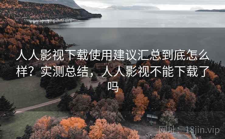 人人影视下载使用建议汇总到底怎么样？实测总结，人人影视不能下载了吗