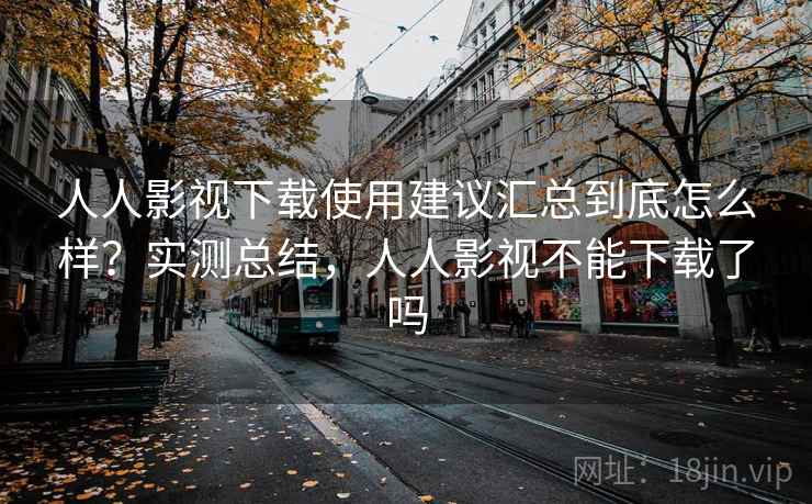 人人影视下载使用建议汇总到底怎么样？实测总结，人人影视不能下载了吗