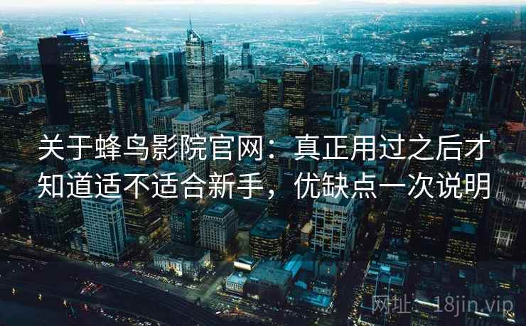 关于蜂鸟影院官网：真正用过之后才知道适不适合新手，优缺点一次说明