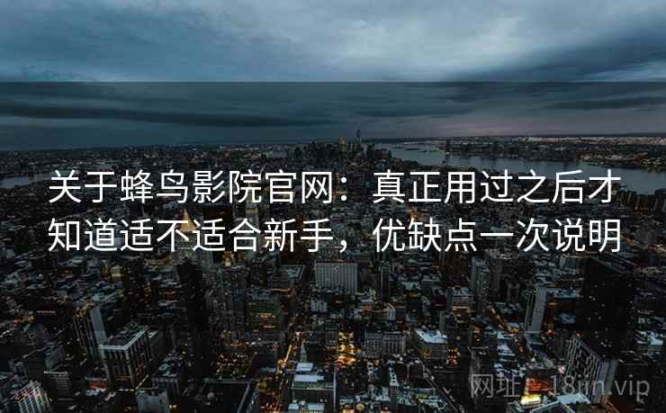 关于蜂鸟影院官网：真正用过之后才知道适不适合新手，优缺点一次说明