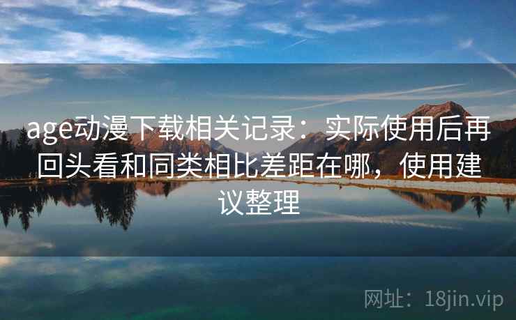 age动漫下载相关记录：实际使用后再回头看和同类相比差距在哪，使用建议整理