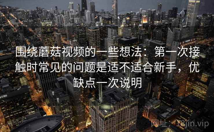 围绕蘑菇视频的一些想法：第一次接触时常见的问题是适不适合新手，优缺点一次说明