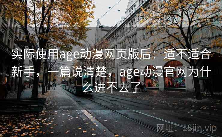 实际使用age动漫网页版后：适不适合新手，一篇说清楚，age动漫官网为什么进不去了