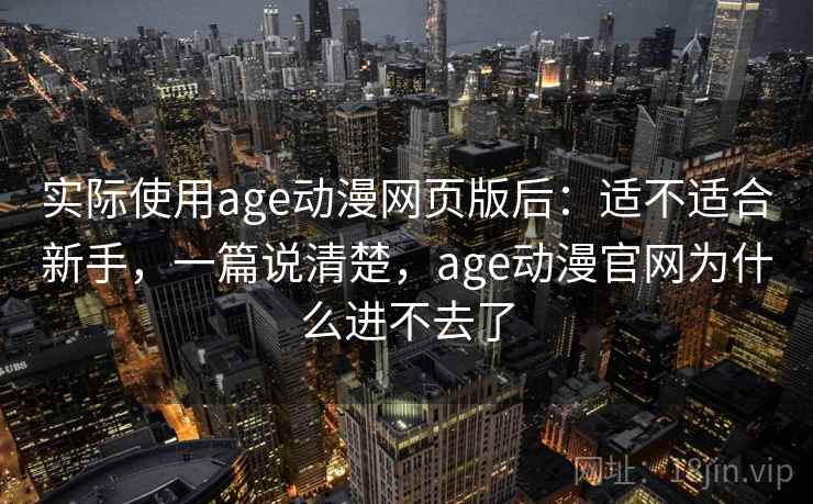 实际使用age动漫网页版后：适不适合新手，一篇说清楚，age动漫官网为什么进不去了