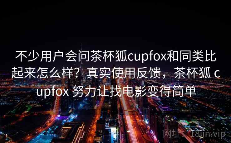 不少用户会问茶杯狐cupfox和同类比起来怎么样？真实使用反馈，茶杯狐 cupfox 努力让找电影变得简单