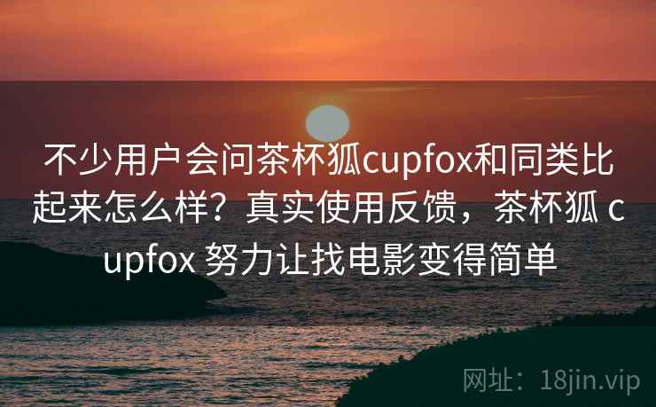 不少用户会问茶杯狐cupfox和同类比起来怎么样？真实使用反馈，茶杯狐 cupfox 努力让找电影变得简单