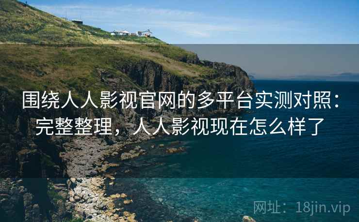 围绕人人影视官网的多平台实测对照：完整整理，人人影视现在怎么样了