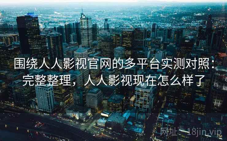 围绕人人影视官网的多平台实测对照：完整整理，人人影视现在怎么样了