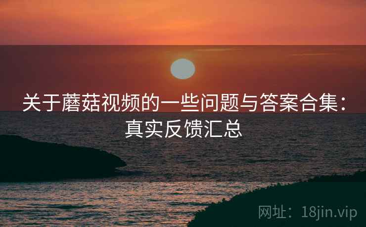 关于蘑菇视频的一些问题与答案合集：真实反馈汇总