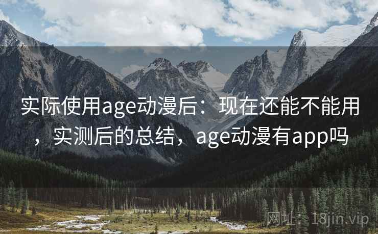 实际使用age动漫后：现在还能不能用，实测后的总结，age动漫有app吗