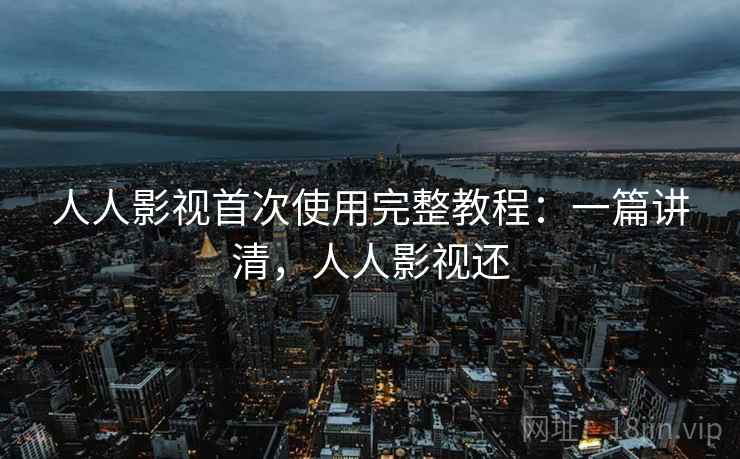 人人影视首次使用完整教程：一篇讲清，人人影视还