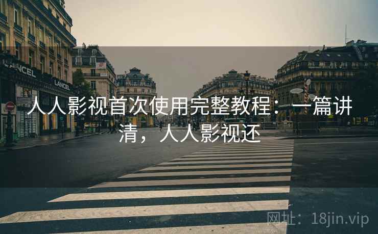 人人影视首次使用完整教程：一篇讲清，人人影视还
