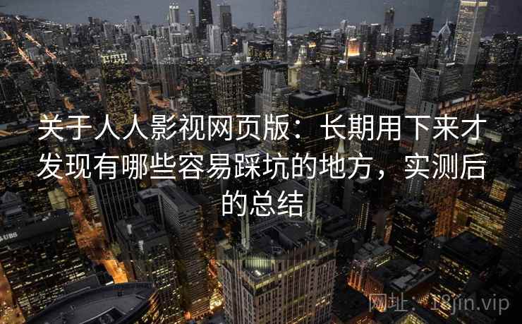 关于人人影视网页版：长期用下来才发现有哪些容易踩坑的地方，实测后的总结