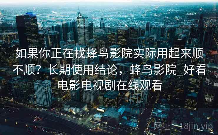 如果你正在找蜂鸟影院实际用起来顺不顺？长期使用结论，蜂鸟影院_好看电影电视剧在线观看