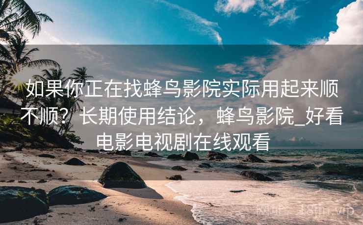 如果你正在找蜂鸟影院实际用起来顺不顺？长期使用结论，蜂鸟影院_好看电影电视剧在线观看