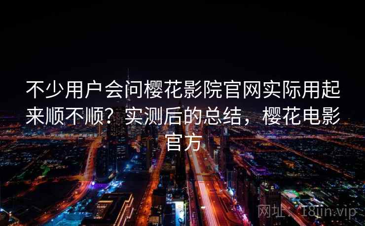不少用户会问樱花影院官网实际用起来顺不顺？实测后的总结，樱花电影官方