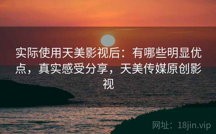 实际使用天美影视后：有哪些明显优点，真实感受分享，天美传媒原创影视