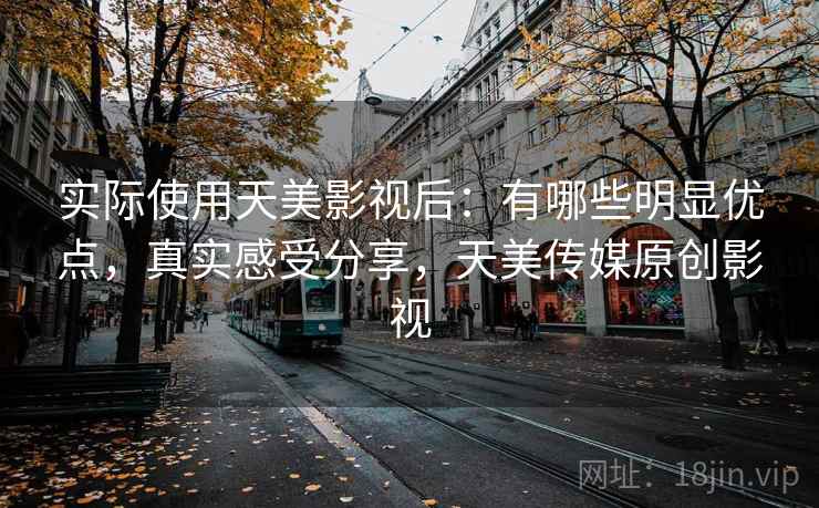 实际使用天美影视后：有哪些明显优点，真实感受分享，天美传媒原创影视