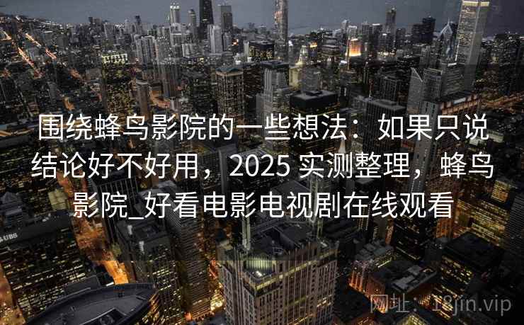 围绕蜂鸟影院的一些想法：如果只说结论好不好用，2025 实测整理，蜂鸟影院_好看电影电视剧在线观看