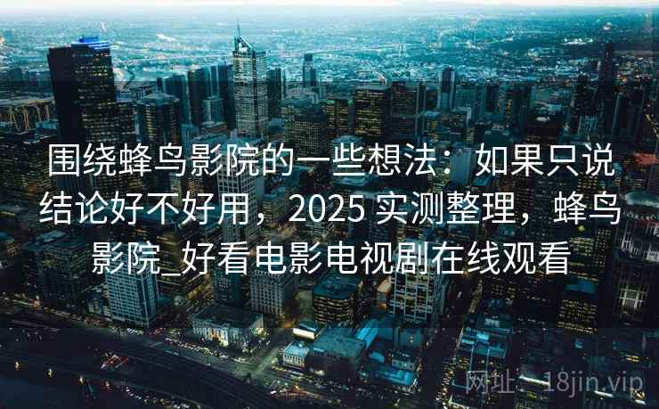围绕蜂鸟影院的一些想法：如果只说结论好不好用，2025 实测整理，蜂鸟影院_好看电影电视剧在线观看