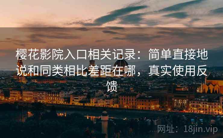 樱花影院入口相关记录：简单直接地说和同类相比差距在哪，真实使用反馈