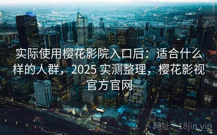 实际使用樱花影院入口后：适合什么样的人群，2025 实测整理，樱花影视官方官网