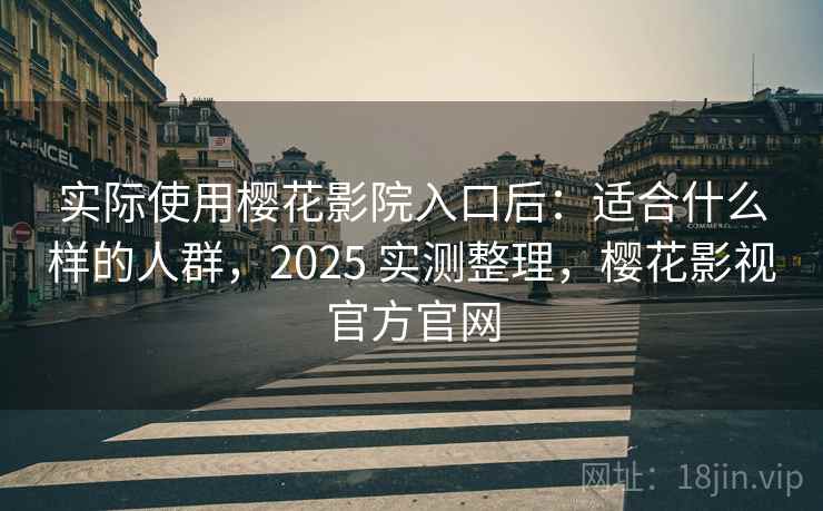 实际使用樱花影院入口后：适合什么样的人群，2025 实测整理，樱花影视官方官网