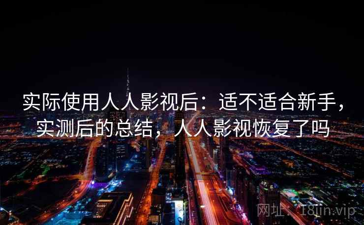 实际使用人人影视后：适不适合新手，实测后的总结，人人影视恢复了吗