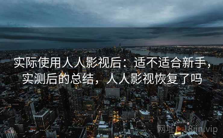 实际使用人人影视后：适不适合新手，实测后的总结，人人影视恢复了吗